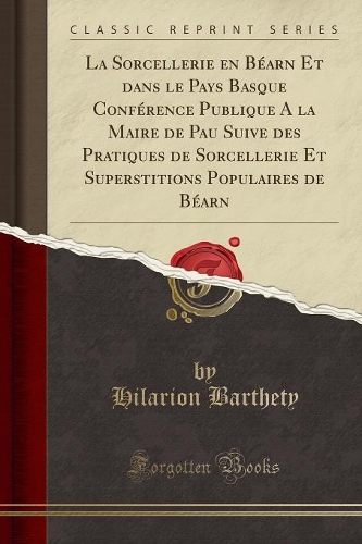 La Sorcellerie En Béarn Et Dans Le Pays Basque Conférence Publique a la Maire de Pau Suive Des Pratiques de Sorcellerie Et Superstitions Populaires de Béarn (Classic Reprint)