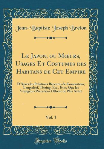 Le Japon, Ou Moeurs, Usages Et Costumes Des Habitans de CET Empire, Vol. 1: D'Après Les Relations Récentes de Krusenstern, Langsdorf, Titzing, Etc., Et Ce Que Les Voyageurs Précedens Offrent de Plus Avéré (Classic Reprint)