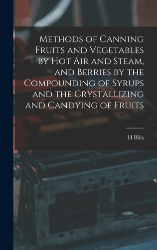 Methods of Canning Fruits and Vegetables by hot air and Steam, and Berries by the Compounding of Syrups and the Crystallizing and Candying of Fruits