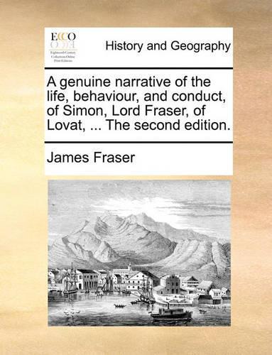 A Genuine Narrative of the Life, Behaviour, and Conduct, of Simon, Lord Fraser, of Lovat, ... the Second Edition.