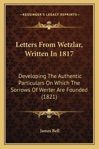 Letters From Wetzlar, Written In 1817: Developing The Authentic Particulars On Which The Sorrows Of Werter Are Founded (1821)(English)