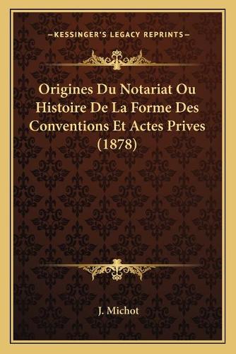 Origines Du Notariat Ou Histoire De La Forme Des Conventions Et Actes Prives (1878): (French)