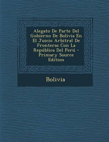 Alegato de Parte del Gobierno de Bolivia En El Juicio Arbitral de Fronteras Con La República del Perú