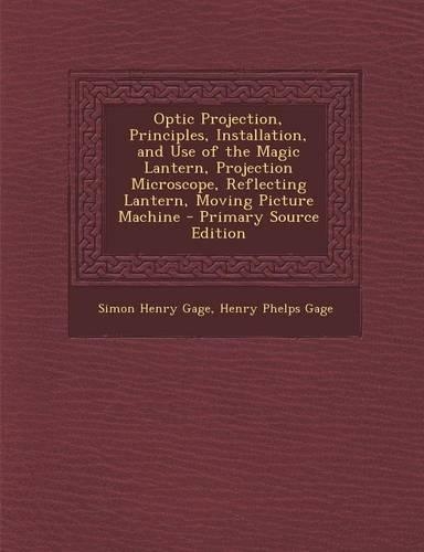 Optic Projection, Principles, Installation, and Use of the Magic Lantern, Projection Microscope, Reflecting Lantern, Moving Picture Machine: (English)