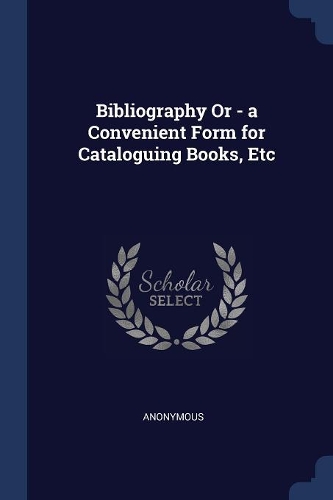 Bibliography Or - a Convenient Form for Cataloguing Books, Etc
