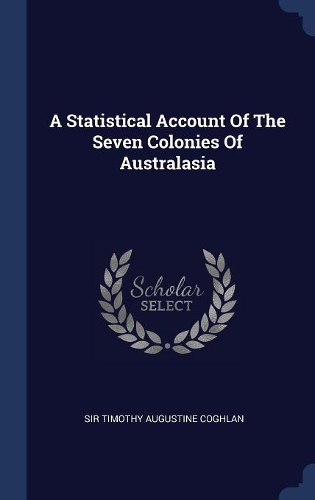 A Statistical Account Of The Seven Colonies Of Australasia