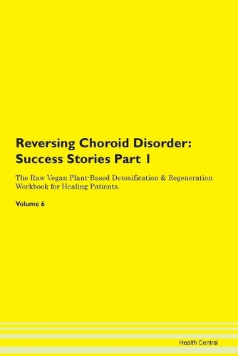 Reversing Choroid Disorder: Success Stories Part 1 The Raw Vegan Plant-Based Detoxification & Regeneration Workbook for Healing Patients. Volume 6