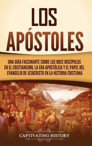 Los apóstoles: Una guía fascinante sobre los doce discípulos en el cristianismo, la era apostólica y el papel del Evangelio de Jesucristo en la historia cristiana