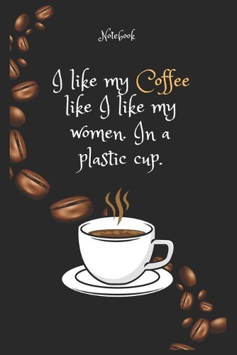I like my Coffee e like I like my women. In a plastic cup. Notebook For Coffee lovers
