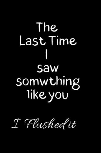 The Last time I saw something Like you I flushed it