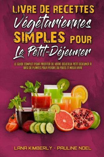 Livre De Recettes Végétariennes Simples Pour Le Petit-Déjeuner: Le Guide Complet Pour Profiter De Votre Délicieux Petit-Déjeuner À Base De Plantes Pour Perdre Du Poids Et Mieux Vivre (Plant Based Breakfast Made E