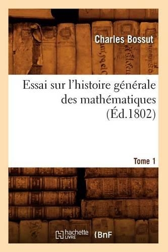 Essai Sur l'Histoire Générale Des Mathématiques. Tome 1 (Éd.1802): (Sciences)