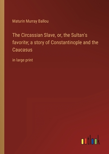 The Circassian Slave, or, the Sultan's favorite; a story of Constantinople and the Caucasus: in large print