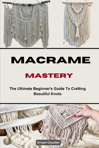 Macrame Mastery: The Ultimate Beginner's Guide To Crafting Beautiful Knots