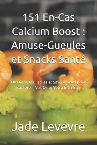 151 En-Cas Calcium Boost: Amuse-Gueules et Snacks Santé Des Recettes Faciles et Savoureuses pour Renforcer Vos Os et Votre Bien-Être