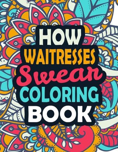 How Waitresses Swear Coloring Book: Stress Relief Waitresses Gift Idea- Funny, Irreverent, Clean Swear Word Coloring Book For Waitresses - Irreverent Swear Coloring Book for Waitresses