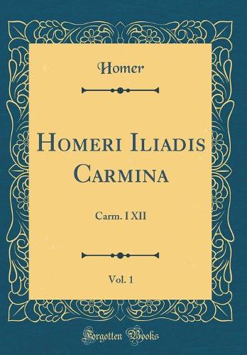 Homeri Iliadis Carmina, Vol. 1: Carm. I XII (Classic Reprint)