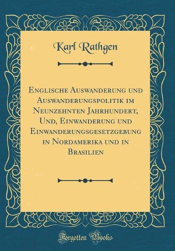 Englische Auswanderung und Auswanderungspolitik im Neunzehnten Jahrhundert, Und, Einwanderung und Einwanderungsgesetzgebung in Nordamerika und in Brasilien (Classic Reprint)