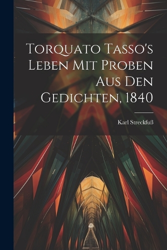 Torquato Tasso's Leben mit Proben aus den Gedichten, 1840