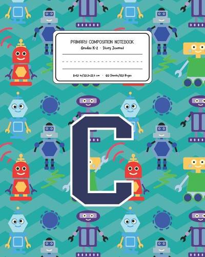 Primary Composition Notebook Grades K-2 Story Journal C: Robots Pattern Primary Composition Book Letter C Personalized Lined Draw and Write Handwriting Paper Picture Space and Dashed Midline Notebook for B