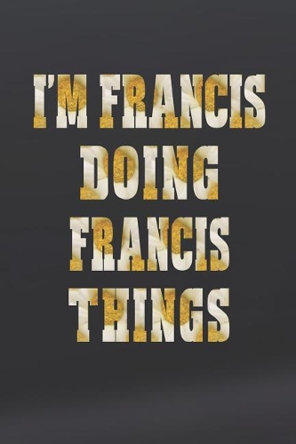 I'm Francis Doing Francis Things: First Name Funny Sayings Personalized Customized Names Women Girl Mother's Day Gift Notebook Journal