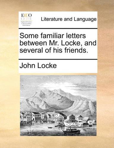 Some Familiar Letters Between Mr. Locke, and Several of His Friends.