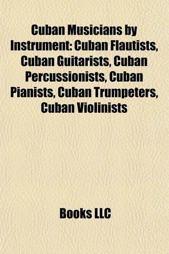 Cuban Musicians by Instrument: Cuban Flautists, Cuban Guitarists, Cuban Percussionists, Cuban Pianists, Cuban Trumpeters, Cuban Violinists(English)