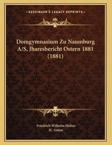 Domgymnasium Zu Naumburg A/S, Jharesbericht Ostern 1881 (1881)