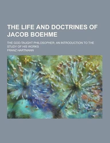 The Life and Doctrines of Jacob Boehme; The God-Taught Philosopher; An Introduction to the Study of His Works