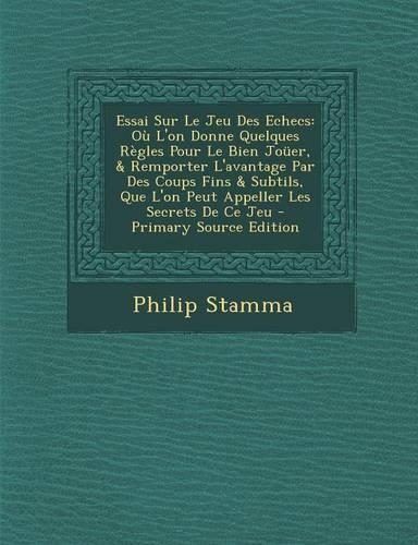 Essai Sur Le Jeu Des Echecs: Ou L'On Donne Quelques Regles Pour Le Bien Jouer, & Remporter L'Avantage Par Des Coups Fins & Subtils, Que L'On Peut Appeller Les Secrets de Ce Jeu(English)