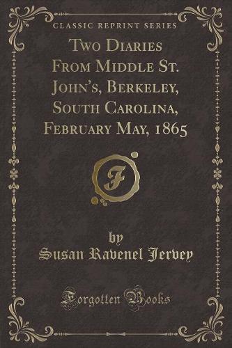 Two Diaries from Middle St. John's, Berkeley, South Carolina, February May, 1865 (Classic Reprint)