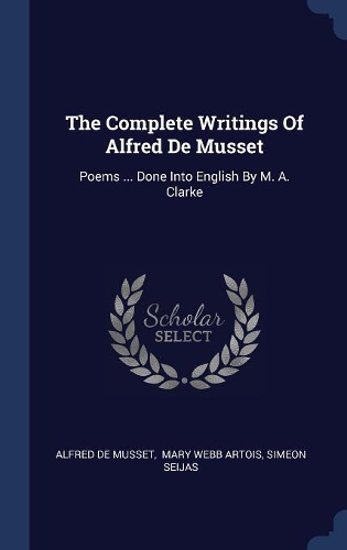 The Complete Writings Of Alfred De Musset: Poems ... Done Into English By M. A. Clarke