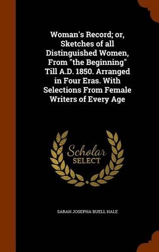 Woman's Record; Or, Sketches of All Distinguished Women, from the Beginning Till A.D. 1850. Arranged in Four Eras. with Selections from Female Writers of Every Age