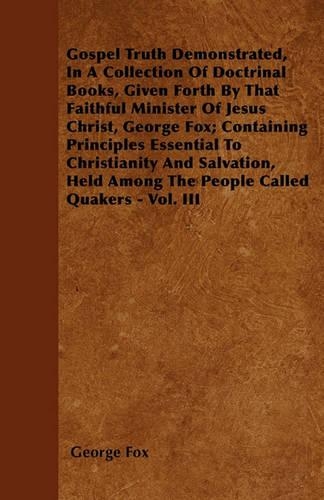 Gospel Truth Demonstrated, In A Collection Of Doctrinal Books, Given Forth By That Faithful Minister Of Jesus Christ, George Fox; Containing Principles Essential To Christianity And Salvation, Held Among The People Called Quakers - Vol. III: (English)