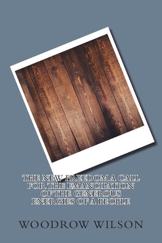 The New Freedom a Call for the Emancipation of the Generous Energies of a People