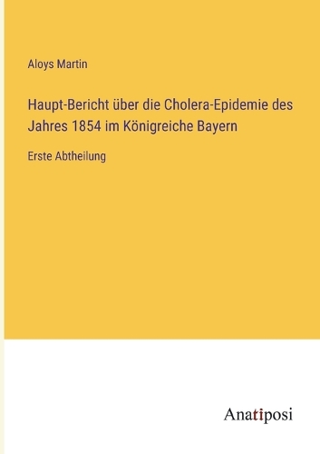 Haupt-Bericht über die Cholera-Epidemie des Jahres 1854 im Königreiche Bayern: Erste Abtheilung