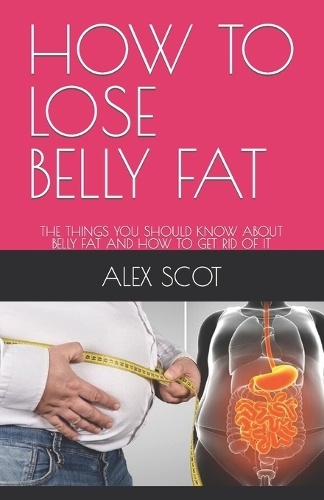 How to Lose Belly Fat: The Things You Should Know about Belly Fat and How to Get Rid of It