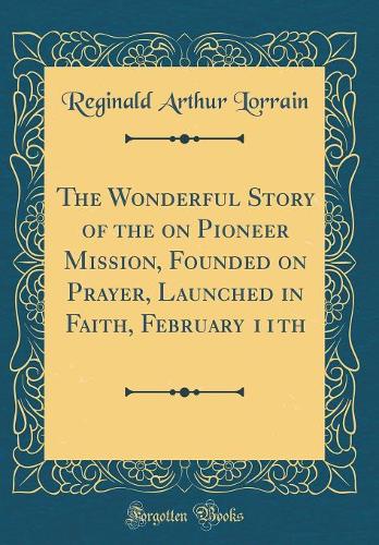 The Wonderful Story of the on Pioneer Mission, Founded on Prayer, Launched in Faith, February 11th (Classic Reprint)