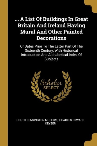 ... A List Of Buildings In Great Britain And Ireland Having Mural And Other Painted Decorations: Of Dates Prior To The Latter Part Of The Sixteenth Century, With Historical Introduction And Alphabetical Index Of Subjects