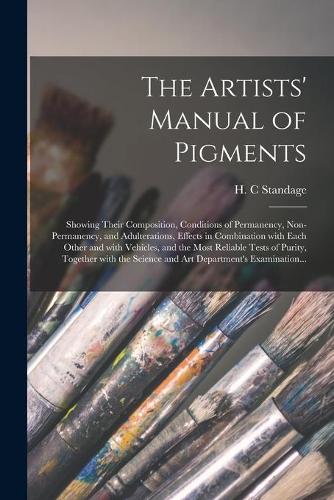 The Artists' Manual of Pigments: Showing Their Composition, Conditions of Permanency, Non-permanency, and Adulterations, Effects in Combination With Each Other and With Vehicles, an