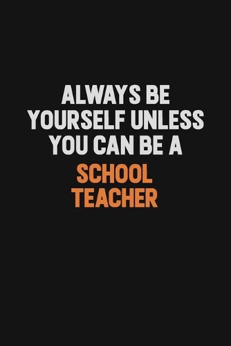 Always Be Yourself Unless You Can Be A school teacher