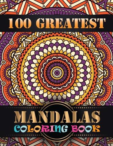 100 Greatest Mandalas Coloring Book: An Adult Coloring Book with Mandala flower Fun, Easy, and Relaxing Coloring Pages For Meditation And Happiness with 100 Different Mandala Images Str