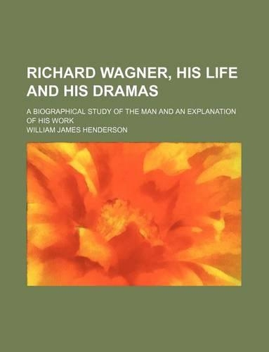 Richard Wagner, His Life and His Dramas; A Biographical Study of the Man and an Explanation of His Work