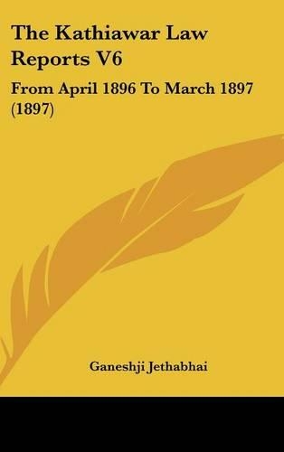 The Kathiawar Law Reports V6: From April 1896 to March 1897 (1897)(English)