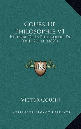 Cours de Philosophie V1: Histoire de La Philosophie Du XVIII Siecle. (1829)(French)