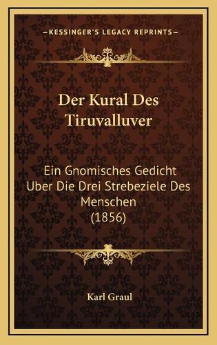 Der Kural Des Tiruvalluver: Ein Gnomisches Gedicht Uber Die Drei Strebeziele Des Menschen (1856)(German)