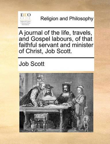 A Journal of the Life, Travels, and Gospel Labours, of That Faithful Servant and Minister of Christ, Job Scott.: (English)