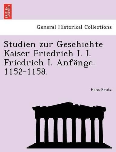 Studien Zur Geschichte Kaiser Friedrich I. I. Friedrich I. Anf�nge. 1152-1158.: (German)