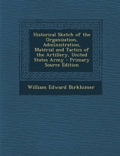 Historical Sketch of the Organization, Administration, Material and Tactics of the Artillery, United States Army - Primary Source Edition: (English)