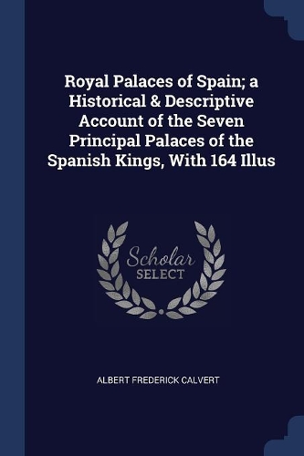 Royal Palaces of Spain; A Historical & Descriptive Account of the Seven Principal Palaces of the Spanish Kings, with 164 Illus